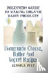Pitt, Jessica - Beginners Guide To Making Organic Dairy Products: Homemade Cheese, Butter And Yogurt Recipes