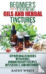 Wyatt, Kathy - Beginner's Guide to Essential Oils and Herbal Tinctures