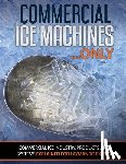 Oakley, Scott - Commercial Ice Machines only: Commercial ice products and systems explained for any level
