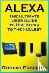 Freeman, Robert - Alexa: The Ultimate User Guide to Use Alexa to the Fullest (Amazon Echo, Amazon Echo Dot, Amazon Echo Look, Amazon Echo Show, user manual, amazon echo