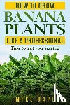 Cape, Mike - How to grow Banana Plants like a Professional: Beginner's guide and tips to get you started