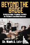 Lahr, Mark A. - Beyond the Badge: Cutting Edge Training Tactics for Modern Law Enforcement