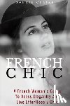 Claire, Sophie - French Chic: A French Woman's Guide To Dress Elegantly And Live Effortlessly Chic