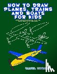 Turner, Tanya - How to Draw Planes, Trains and Boats for Kids: Learn How to Draw Planes, Trains and Boats with Step by Step Guide