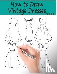 Ingrias, Beth - How to Draw Vintage Dresses: 40 Fabulous Vintage Dress Designs with Practice Pages