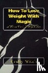 Witch, Crafty - How To Lose Weight With Magic: A Wiccan Guide To Weight Loss