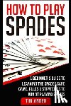 Ander, Tim - How To Play Spades: A Beginner's Guide to Learning the Spades Card Game, Rules, & Strategies to Win at Playing Spades