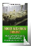 White, Jennifer - Indoor Mushroom Growing: The Beginner's Guide on Growing Mushrooms at Home: (Growing Mushrooms, Mushroom Gardening)