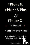 Pharm Ibrahim - iPhone 8, iPhone 8 Plus And iPhone X In Depth! A Step-by-Step Manual: (A Visual and Detailed Guide to Using Your Device Like a Pro!)