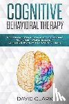 Clark, David - Cognitive Behavioral Therapy: The Essential Step by Step Guide to Retraining Your Brain - Overcome Anxiety, Depression and Negative Thought Patterns