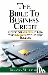 Williams, Tiffaney - The Bible To Business Credit: How To Get $50,000+ In Less Than 6 Months To Build Your Business