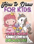 Draw for Kids, How to - How to Draw for Kids: How to Draw Princesses, Unicorns, Dragons for Kids: A Fun Drawing Book in Easy Simple Step by Step Princess, Unicorn,