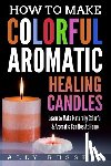 Russell, Ally - How to Make Colorful Aromatic Healing Candles: Learn to Make Naturally Colorful & Aromatic Candles At Home