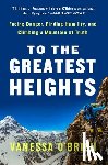 O'Brien, Vanessa - To the Greatest Heights: Facing Danger, Finding Humility, and Climbing a Mountain of Truth: A Memoir