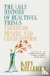 Kelleher, Katy - The Ugly History of Beautiful Things