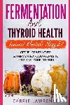 Lawrence, Carrie - Fermentation and Thyroid Health: Anxious? Bloated? Sluggish? Get Relief with Over 20 Fermented Food Recipes to Help Heal Your Thyroid