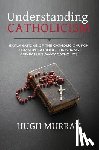 Murray, Hugh - Understanding Catholicism: Explanations of the Catholic Church for Non-Catholic Christians and Fallen Away Catholics