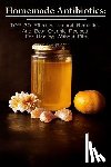 McBride, Betty - Homemade Antibiotics: TOP 30 Effective Natural Remedies And Best Organic Recipes For Healing Without Pills: (Natural Antibiotics, Herbal Rem