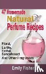Fisher, Emily - 47 Homemade Natural Perfume Recipes: Floral, Earthy, Herbal, Sandalwood And Other Fragrances