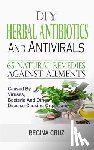 Cruz, Regina - DIY Herbal Antibiotics And Antivirals: 65 Natural Remedies Against Ailments Caused By Viruses, Bacteria And Other Disease-Causing Organisms