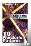 White, Rose - Knitting for Beginners: 10 Wonderful Patterns: (Knitting Projects, Knitting Stitches)