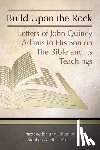 Flick Ph. D., Stephen a. - Build Upon the Rock: Letters of John Quincy Adams to His Son on the Bible and Its Teachings