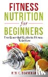 Blanchard, Ben K. - Fitness Nutrition for Beginners: The Essential Guide to Fitness Nutrition