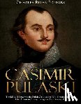 Charles River - Casimir Pulaski: The Life and Legacy of the Polish Commander Who Became the Father of the American Cavalry during the Revolutionary War