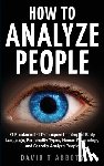 Abbots, David T. - How To Analyze People: 21 Fundamental Techniques to Interpret Body Language, Personality Types, Human Psychology and Secretly Analyze People