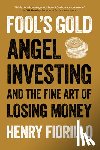 Fiorillo, Henry - Fool's Gold: Angel Investing and the Fine Art of Losing Money