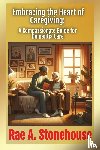 Stonehouse, Rae - Embracing the Heart of Caregiving