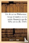 Sans Auteur - Vie de Sainte Philomene, Vierge Et Martyre Ou La Sainte Thaumaturge Du XIXe Siecle