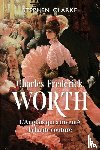 Clarke, Stephen - Charles Frederick Worth, l'Anglais qui a inventé la haute couture