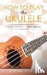 Green, Dylan - How to Play the Ukulele: A Complete Guide for Beginner