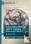 Gramith, Luke, Brustein, William I. - Antisemitism Without Jews in Germany, France and the U.S.