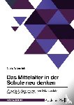 Wienrich, Niels - Das Mittelalter in der Schule neu denken. Wie sollte das Lehnswesen in der Sekundarstufe I zeitgemäß vermittelt werden?