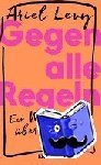 Levy, Ariel - Gegen alle Regeln - Eine Geschichte von Liebe und Verlust
