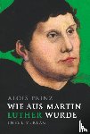 Prinz, Alois - Wie aus Martin Luther wurde