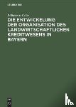 Cetto, Wilhelm V - Die Entwickelung Der Organisation Des Landwirtschaftlichen Kreditwesens in Bayern