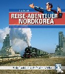 Schmidt, Florian - Reiseabenteuer Nordkorea. Eisenbahn-Bildband mit außergewöhnlichen Aufnahmen. Begegnungen mit Land, Leuten und Nordkoreas Eisenbahn-Raritäten