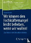Durth, Rainer - Wir können den Fachkräftemangel leicht beheben, wenn wir wollen!