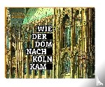 Baum, Christoph, Schock-Werner, Barbara, Schröer, Johannes - Wie der Dom nach Köln kam