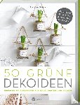  - 50 grüne Dekoideen - Einfache Pflanzrezepte für Haus, Garten und Balkon