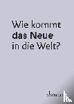  - Wie kommt das Neue in die Welt?