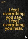  - I feel everything you say, I feel everything you hear.