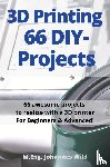 Wild, M Eng Johannes - 3D Printing 66 DIY-Projects - 66 awesome projects to realize with a 3D printer For Beginners & Advanced!