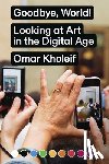 Kholeif, Omar - Goodbye, World! – Looking at Art in the Digital Age
