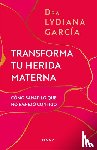 Garcia, Lydiana - Garcia, L: Transforma Tu Herida Materna: Cómo Sanar Lo Que N