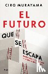 Murayama, Ciro - El Futuro Que Se Escapa: Neoliberalismo Y Populismo En El México del Siglo XXI / The Future Is Nearly Gone: Neoliberalism and Populism in 21st-Century