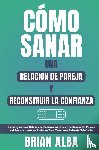 Alba, Brian - CÓMO SANAR UNA RELACION DE PAREJA Y RECONSTRUIR LA CONFIANZA